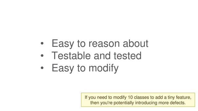 • Easy to reason about
• Testable and tested
• Easy to modify
If you need to modify 10 classes to add a tiny feature,
then you're potentially introducing more defects.
