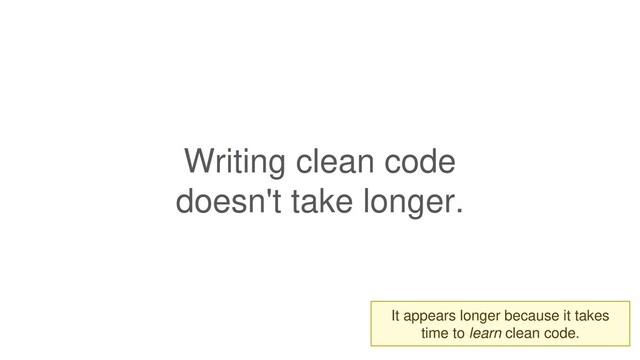 Writing clean code
doesn't take longer.
It appears longer because it takes
time to learn clean code.
