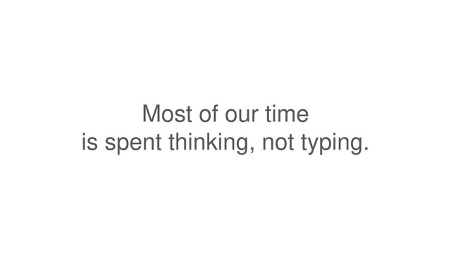 Most of our time
is spent thinking, not typing.
