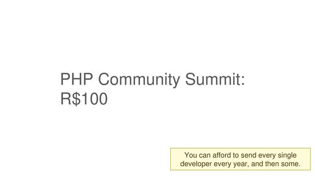 PHP Community Summit:
R$100
You can afford to send every single
developer every year, and then some.
