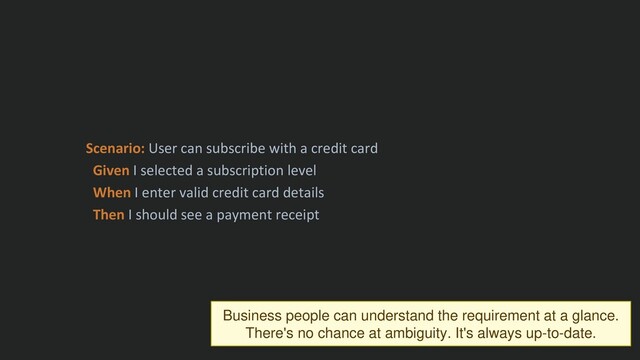 Scenario: User can subscribe with a credit card
Given I selected a subscription level
When I enter valid credit card details
Then I should see a payment receipt
Business people can understand the requirement at a glance.
There's no chance at ambiguity. It's always up-to-date.
