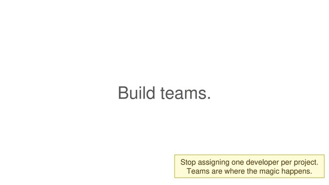 Build teams.
Stop assigning one developer per project.
Teams are where the magic happens.
