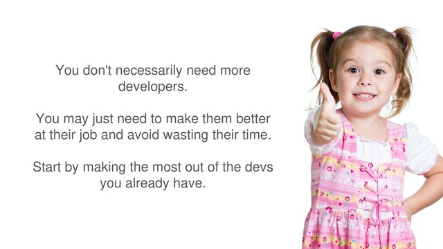 You don't necessarily need more
developers.
You may just need to make them better
at their job and avoid wasting their time.
Start by making the most out of the devs
you already have.
