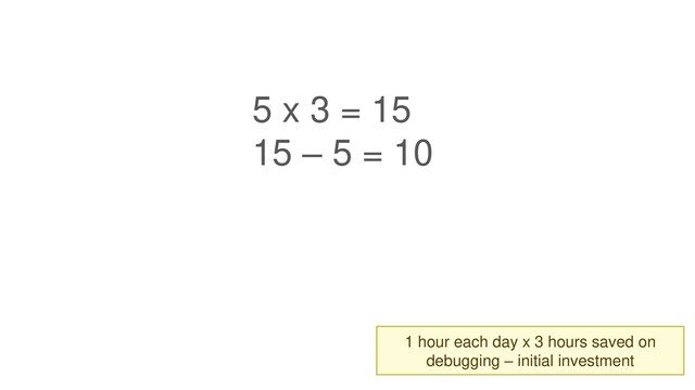 5 x 3 = 15
15 – 5 = 10
1 hour each day x 3 hours saved on
debugging – initial investment
