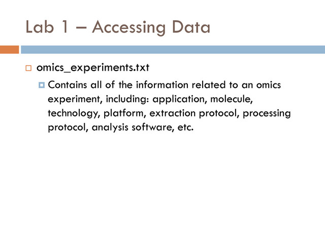 Lab 1 – Accessing Data
 omics_experiments.txt
 Contains all of the information related to an omics
experiment, including: application, molecule,
technology, platform, extraction protocol, processing
protocol, analysis software, etc.

