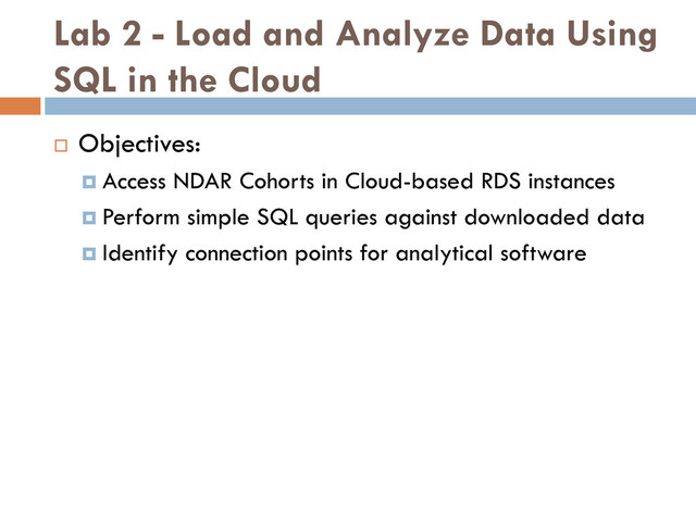 Lab 2 - Load and Analyze Data Using
SQL in the Cloud
 Objectives:
 Access NDAR Cohorts in Cloud-based RDS instances
 Perform simple SQL queries against downloaded data
 Identify connection points for analytical software
