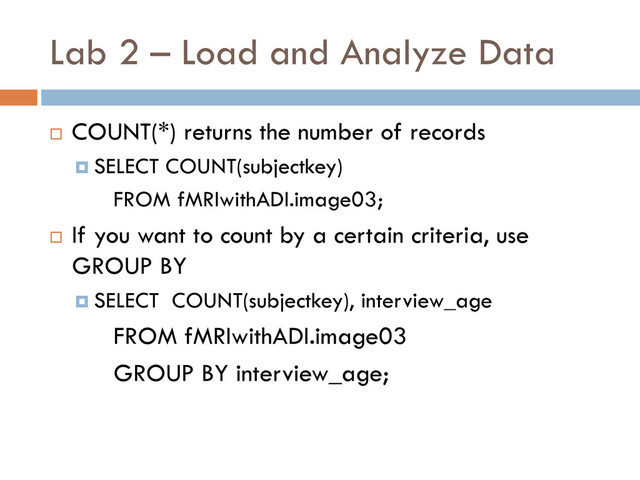 Lab 2 – Load and Analyze Data
 COUNT(*) returns the number of records
 SELECT COUNT(subjectkey)
FROM fMRIwithADI.image03;
 If you want to count by a certain criteria, use
GROUP BY
 SELECT COUNT(subjectkey), interview_age
FROM fMRIwithADI.image03
GROUP BY interview_age;
