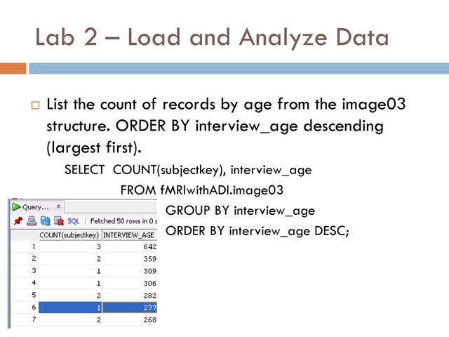 Lab 2 – Load and Analyze Data
 List the count of records by age from the image03
structure. ORDER BY interview_age descending
(largest first).
SELECT COUNT(subjectkey), interview_age
FROM fMRIwithADI.image03
GROUP BY interview_age
ORDER BY interview_age DESC;
