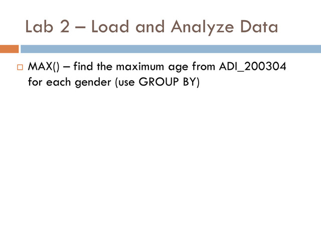 Lab 2 – Load and Analyze Data
 MAX() – find the maximum age from ADI_200304
for each gender (use GROUP BY)
