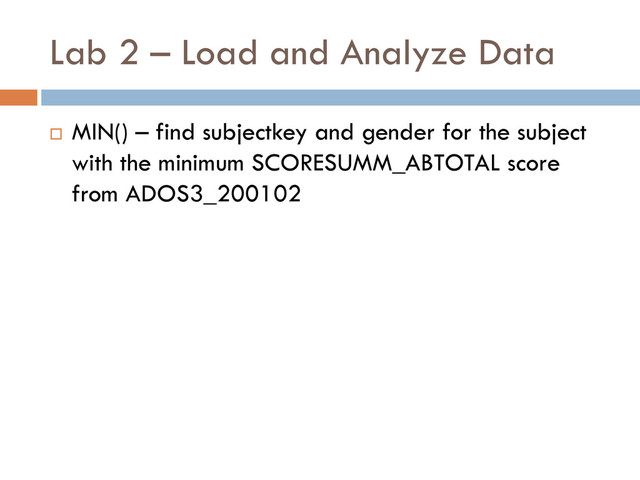 Lab 2 – Load and Analyze Data
 MIN() – find subjectkey and gender for the subject
with the minimum SCORESUMM_ABTOTAL score
from ADOS3_200102
