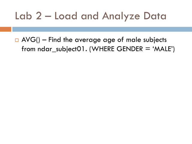 Lab 2 – Load and Analyze Data
 AVG() – Find the average age of male subjects
from ndar_subject01. (WHERE GENDER = ‘MALE’)
