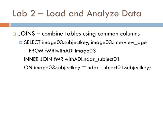 Lab 2 – Load and Analyze Data
 JOINS – combine tables using common columns
 SELECT image03.subjectkey, image03.interview_age
FROM fMRIwithADI.image03
INNER JOIN fMRIwithADI.ndar_subject01
ON image03.subjectkey = ndar_subject01.subjectkey;
