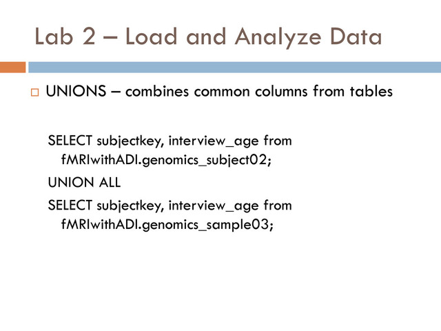 Lab 2 – Load and Analyze Data
 UNIONS – combines common columns from tables
SELECT subjectkey, interview_age from
fMRIwithADI.genomics_subject02;
UNION ALL
SELECT subjectkey, interview_age from
fMRIwithADI.genomics_sample03;
