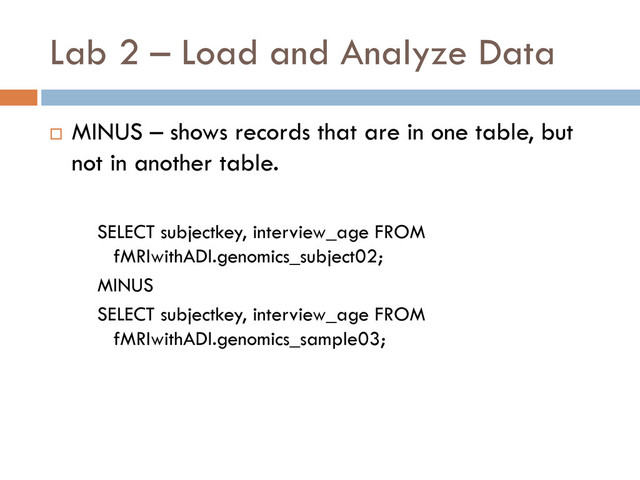 Lab 2 – Load and Analyze Data
 MINUS – shows records that are in one table, but
not in another table.
SELECT subjectkey, interview_age FROM
fMRIwithADI.genomics_subject02;
MINUS
SELECT subjectkey, interview_age FROM
fMRIwithADI.genomics_sample03;
