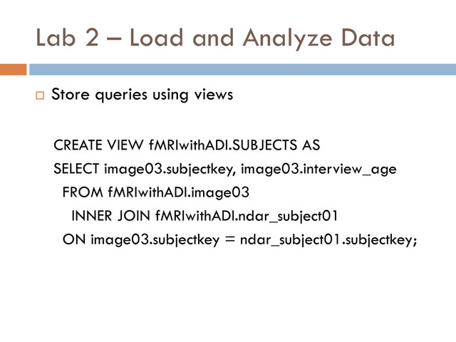 Lab 2 – Load and Analyze Data
 Store queries using views
CREATE VIEW fMRIwithADI.SUBJECTS AS
SELECT image03.subjectkey, image03.interview_age
FROM fMRIwithADI.image03
INNER JOIN fMRIwithADI.ndar_subject01
ON image03.subjectkey = ndar_subject01.subjectkey;
