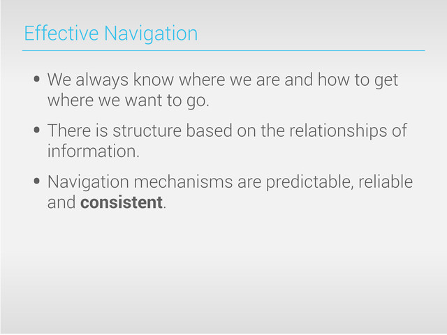 Effective Navigation
• We always know where we are and how to get
where we want to go.
• There is structure based on the relationships of
information.
• Navigation mechanisms are predictable, reliable
and consistent.
