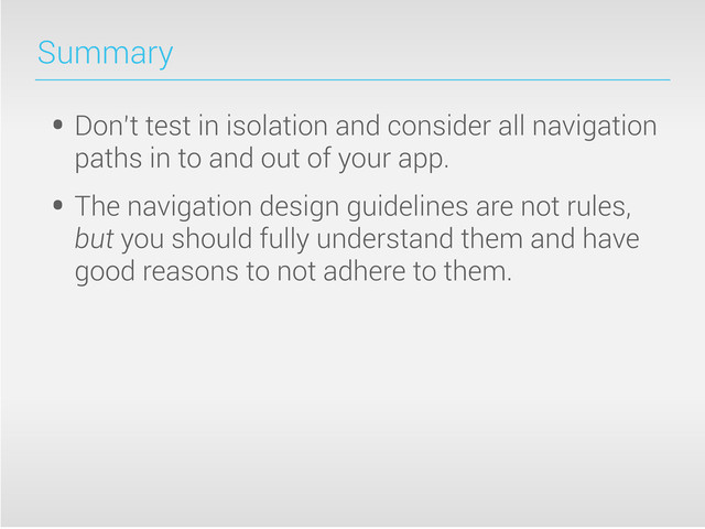 Summary
• Don’t test in isolation and consider all navigation
paths in to and out of your app.
• The navigation design guidelines are not rules,
but you should fully understand them and have
good reasons to not adhere to them.
