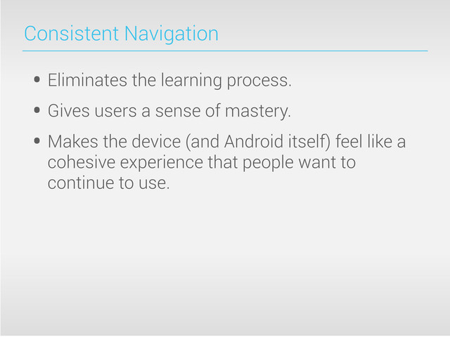 Consistent Navigation
• Eliminates the learning process.
• Gives users a sense of mastery.
• Makes the device (and Android itself) feel like a
cohesive experience that people want to
continue to use.
