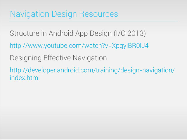 Navigation Design Resources
Structure in Android App Design (I/O 2013)
http://www.youtube.com/watch?v=XpqyiBR0lJ4
Designing Effective Navigation
http://developer.android.com/training/design-navigation/
index.html
