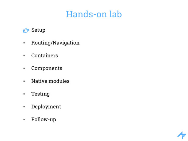 Hands-on lab
◦ Setup
◦ Routing/Navigation
◦ Containers
◦ Components
◦ Native modules
◦ Testing
◦ Deployment
◦ Follow-up
