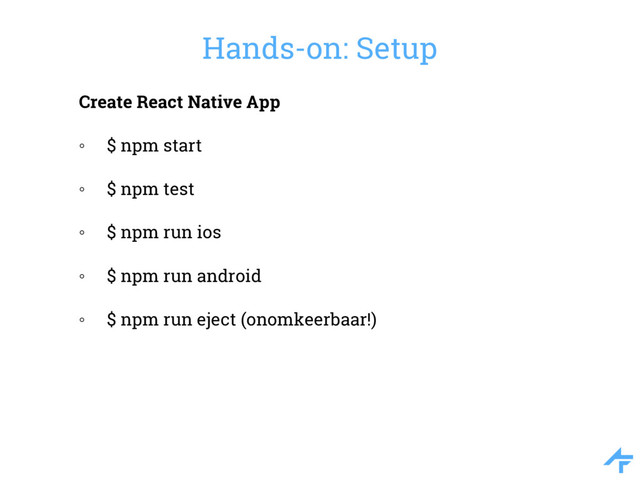 Create React Native App
◦ $ npm start
◦ $ npm test
◦ $ npm run ios
◦ $ npm run android
◦ $ npm run eject (onomkeerbaar!)
Hands-on: Setup
