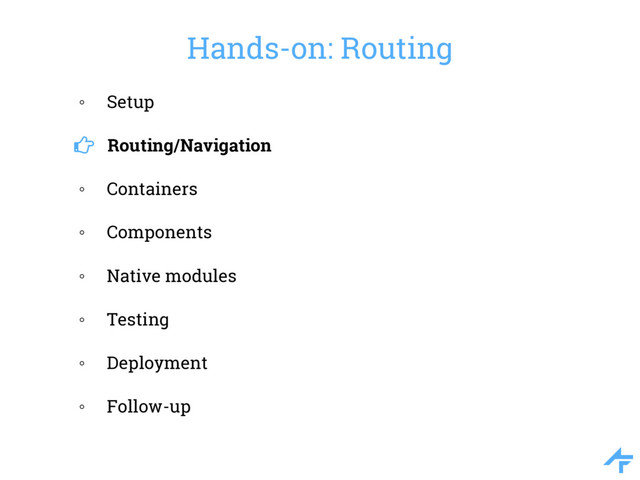 Hands-on: Routing
◦ Setup
Routing/Navigation
◦ Containers
◦ Components
◦ Native modules
◦ Testing
◦ Deployment
◦ Follow-up
