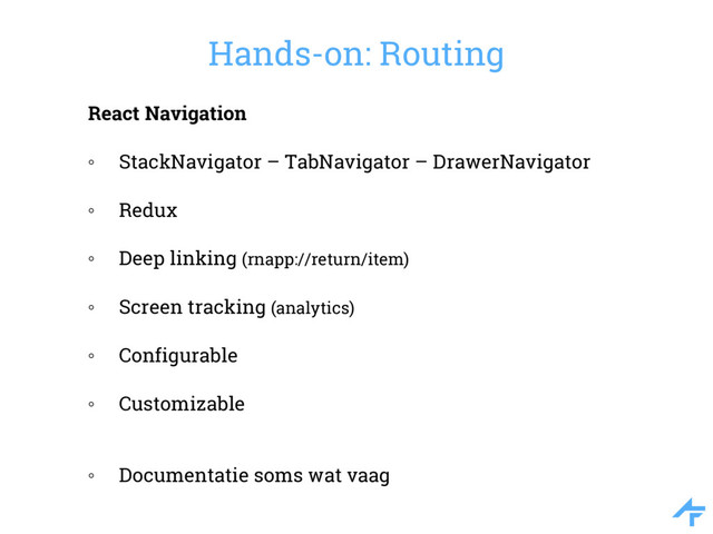 React Navigation
◦ StackNavigator – TabNavigator – DrawerNavigator
◦ Redux
◦ Deep linking (rnapp://return/item)
◦ Screen tracking (analytics)
◦ Configurable
◦ Customizable
◦ Documentatie soms wat vaag
Hands-on: Routing
