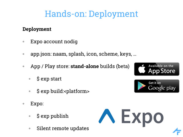 Hands-on: Deployment
Deployment
◦ Expo account nodig
◦ app.json: naam, splash, icon, scheme, keys, …
◦ App / Play store: stand-alone builds (beta)
◦ $ exp start
◦ $ exp build:
◦ Expo:
◦ $ exp publish
◦ Silent remote updates
