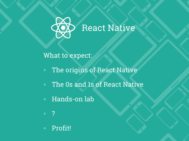 What to expect:
◦ The origins of React Native
◦ The 0s and 1s of React Native
◦ Hands-on lab
◦ ?
◦ Profit!
React Native
