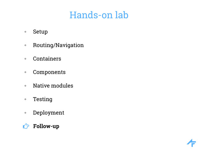 Hands-on lab
◦ Setup
◦ Routing/Navigation
◦ Containers
◦ Components
◦ Native modules
◦ Testing
◦ Deployment
Follow-up
