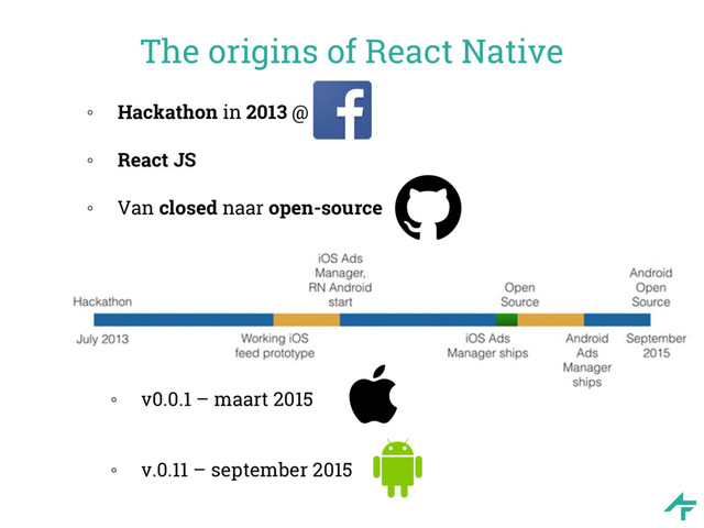 The origins of React Native
◦ Hackathon in 2013 @
◦ React JS
◦ Van closed naar open-source
◦ v0.0.1 – maart 2015
◦ v.0.11 – september 2015
