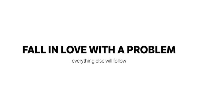FALL IN LOVE WITH A PROBLEM
everything else will follow
