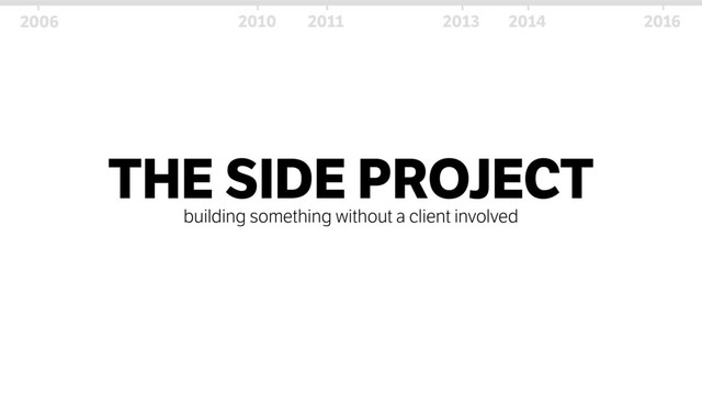 THE SIDE PROJECT
building something without a client involved
2006 2010 2011 2013 2014 2016
