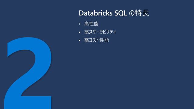 • 高性能
• 高スケーラビリティ
• 高コスト性能
Databricks SQL の特長
