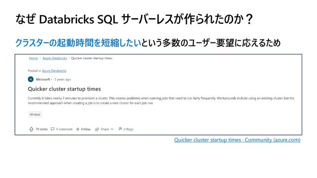 なぜ Databricks SQL サーバーレスが作られたのか？
クラスターの起動時間を短縮したいという多数のユーザー要望に応えるため
Quicker cluster startup times · Community (azure.com)
