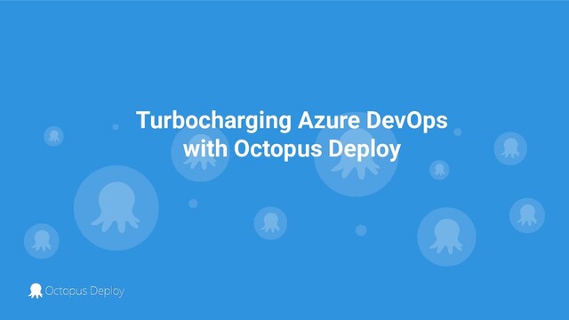 Turbocharging Azure DevOps
with Octopus Deploy
