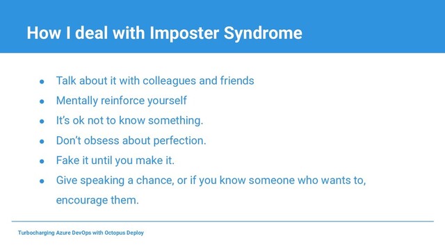 How I deal with Imposter Syndrome
● Talk about it with colleagues and friends
● Mentally reinforce yourself
● It’s ok not to know something.
● Don’t obsess about perfection.
● Fake it until you make it.
● Give speaking a chance, or if you know someone who wants to,
encourage them.
Turbocharging Azure DevOps with Octopus Deploy
