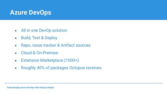 Azure DevOps
● All in one DevOp solution
● Build, Test & Deploy
● Repo, Issue tracker & Artifact sources
● Cloud & On-Premise
● Extension Marketplace (1000+)
● Roughly 40% of packages Octopus receives.
Turbocharging Azure DevOps with Octopus Deploy
