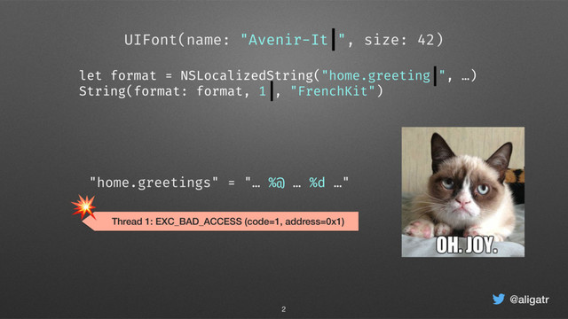 @aligatr
UIFont(name: "Avenir-It ", size: 42)
2
let format = NSLocalizedString("home.greeting ", …)
String(format: format, 1 , "FrenchKit")
Thread 1: EXC_BAD_ACCESS (code=1, address=0x1)

"home.greetings" = "… %@ … %d …"
