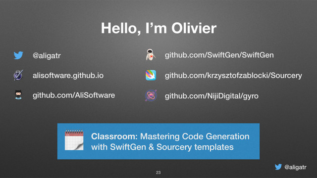 @aligatr
Hello, I’m Olivier
github.com/SwiftGen/SwiftGen
github.com/krzysztofzablocki/Sourcery
github.com/AliSoftware
alisoftware.github.io
@aligatr
23
github.com/NĳiDigital/gyro
 Classroom: Mastering Code Generation 
with SwiftGen & Sourcery templates
