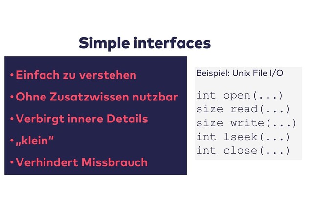 Simple interfaces
•Einfach zu verstehen
•Ohne Zusatzwissen nutzbar
•Verbirgt innere Details
•„klein“
•Verhindert Missbrauch
Beispiel: Unix File I/O
int open(...)
size read(...)
size write(...)
int lseek(...)
int close(...)
