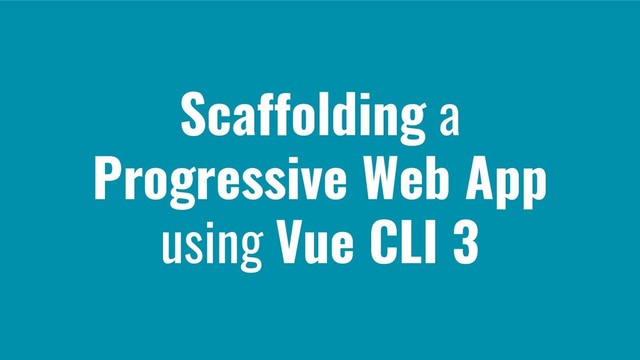 Scaffolding a
Progressive Web App
using Vue CLI 3
