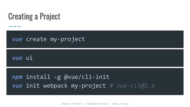 Manuel Wieser | @manuelwieser | manu.ninja
Creating a Project
vue create my-project
npm install -g @vue/cli-init
vue init webpack my-project # vue-cli@2.x
vue ui
