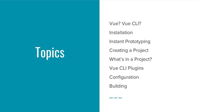 Topics
Vue? Vue CLI?
Installation
Instant Prototyping
Creating a Project
What’s in a Project?
Vue CLI Plugins
Configuration
Building
