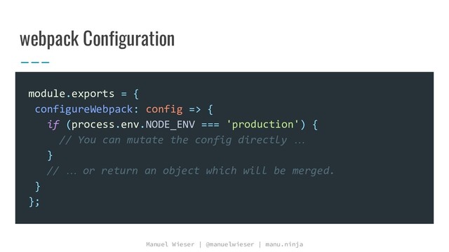 Manuel Wieser | @manuelwieser | manu.ninja
webpack Configuration
module.exports = {
configureWebpack: config => {
if (process.env.NODE_ENV === 'production') {
// You can mutate the config directly …
}
// … or return an object which will be merged.
}
};
