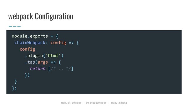 Manuel Wieser | @manuelwieser | manu.ninja
webpack Configuration
module.exports = {
chainWebpack: config => {
config
.plugin('html')
.tap(args => {
return [/* … */]
})
}
};
