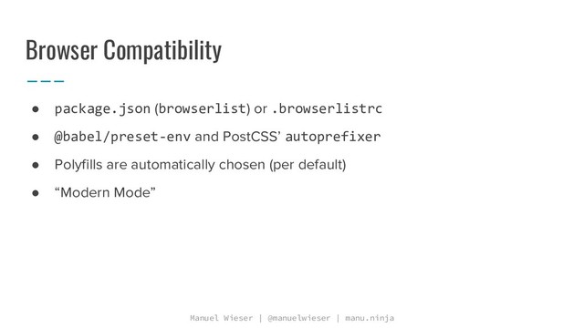 Manuel Wieser | @manuelwieser | manu.ninja
Browser Compatibility
● package.json (browserlist) or .browserlistrc
● @babel/preset-env and PostCSS’ autoprefixer
● Polyfills are automatically chosen (per default)
● “Modern Mode”
