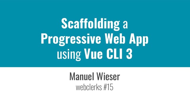 Scaffolding a
Progressive Web App
using Vue CLI 3
Manuel Wieser
webclerks #15
