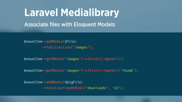 Associate ﬁles with Eloquent Models
Laravel Medialibrary
$newsItem->addMedia($file)
->toCollection('images');
 
$newsItem->getMedia('images')->first()->getUrl();
 
$newsItem->getMedia('images')->first()->getUrl('thumb'); 
 
$newsItem->addMedia($bigFile)
->toCollectionOnDisk('downloads', 's3');
