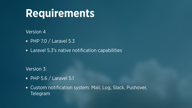 Version 4
PHP 7.0 / Laravel 5.3
Laravel 5.3’s native notiﬁcation capabilities
Version 3:
PHP 5.6 / Laravel 5.1
Custom notiﬁcation system: Mail, Log, Slack, Pushover,
Telegram
Requirements
